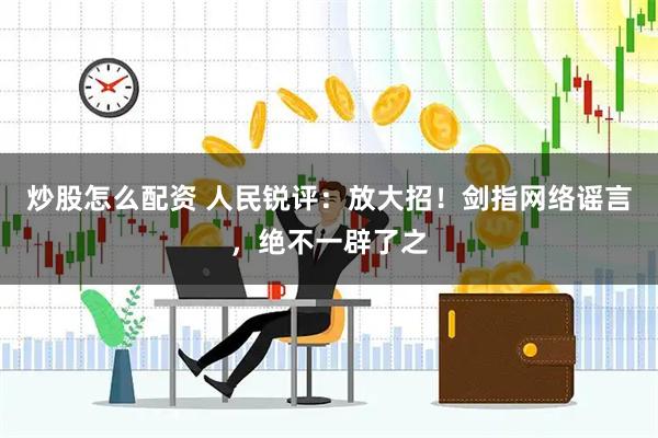 炒股怎么配资 人民锐评：放大招！剑指网络谣言，绝不一辟了之