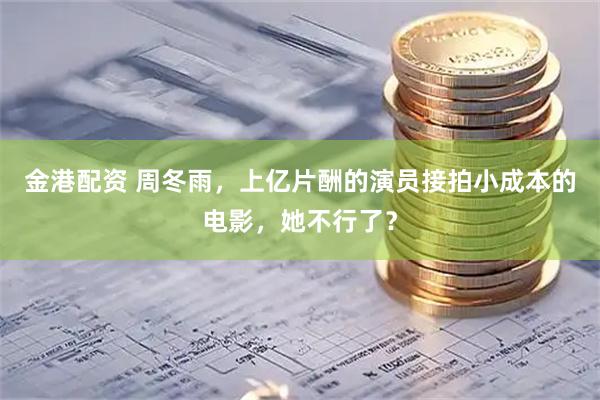 金港配资 周冬雨，上亿片酬的演员接拍小成本的电影，她不行了？