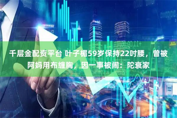 千层金配资平台 叶子楣59岁保持22吋腰，曾被阿妈用布缠胸，因一事被闹：陀衰家