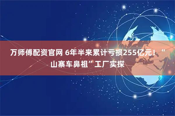 万师傅配资官网 6年半来累计亏损255亿元！“山寨车鼻祖”工厂实探