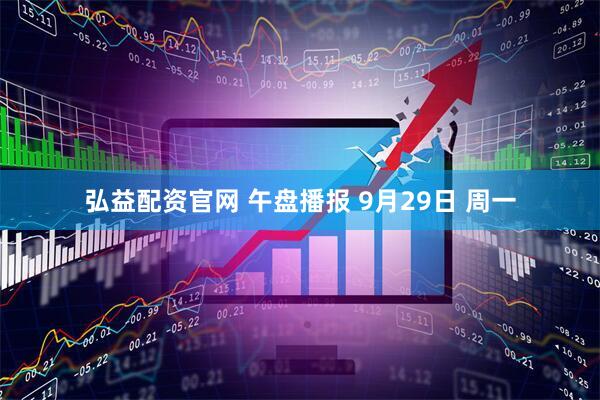 弘益配资官网 午盘播报 9月29日 周一