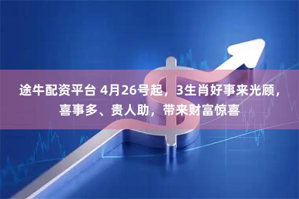 途牛配资平台 4月26号起，3生肖好事来光顾，喜事多、贵人助，带来财富惊喜