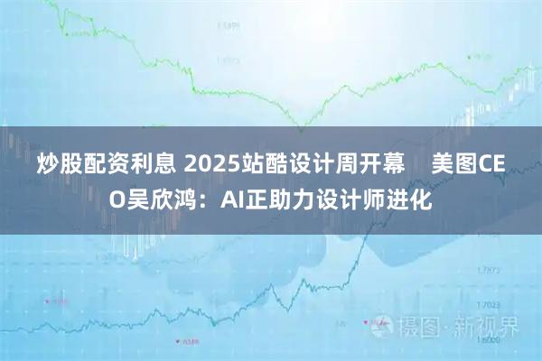 炒股配资利息 2025站酷设计周开幕    美图CEO吴欣鸿：AI正助力设计师进化
