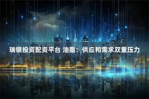 瑞银投资配资平台 油脂：供应和需求双重压力