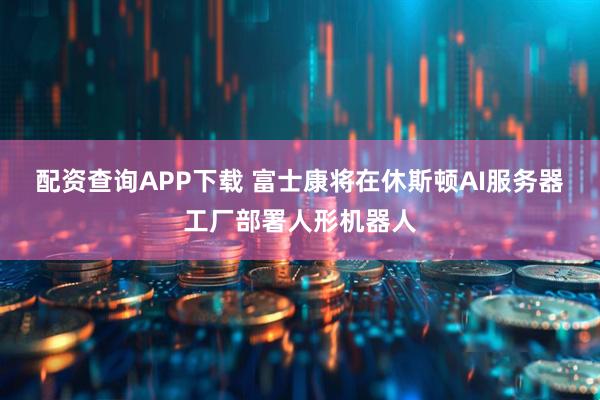 配资查询APP下载 富士康将在休斯顿AI服务器工厂部署人形机器人