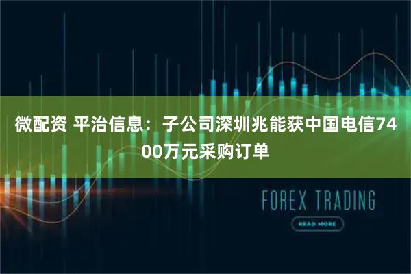 微配资 平治信息：子公司深圳兆能获中国电信7400万元采购订单