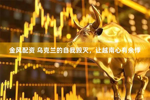 金风配资 乌克兰的自我毁灭，让越南心有余悸