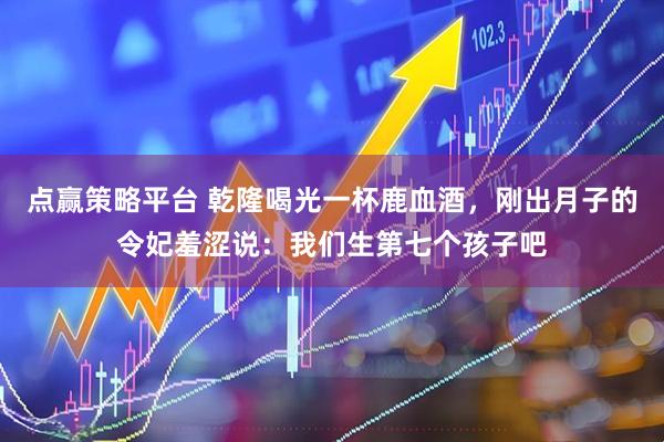点赢策略平台 乾隆喝光一杯鹿血酒，刚出月子的令妃羞涩说：我们生第七个孩子吧