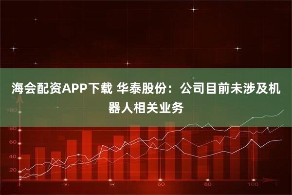 海会配资APP下载 华泰股份：公司目前未涉及机器人相关业务