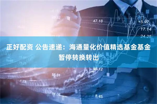 正好配资 公告速递：海通量化价值精选基金基金暂停转换转出