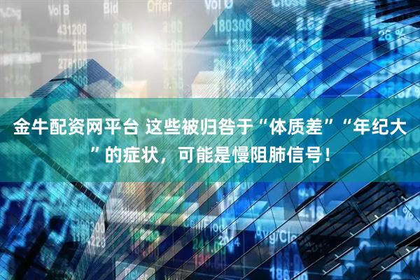 金牛配资网平台 这些被归咎于“体质差”“年纪大”的症状，可能是慢阻肺信号！