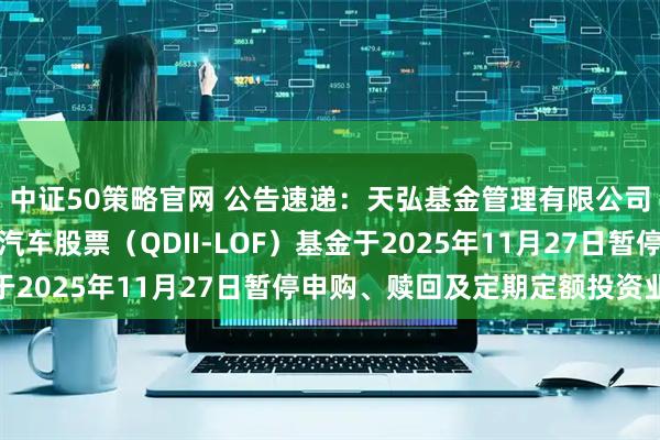 中证50策略官网 公告速递：天弘基金管理有限公司关于天弘全球新能源汽车股票（QDII-LOF）基金于2025年11月27日暂停申购、赎回及定期定额投资业务