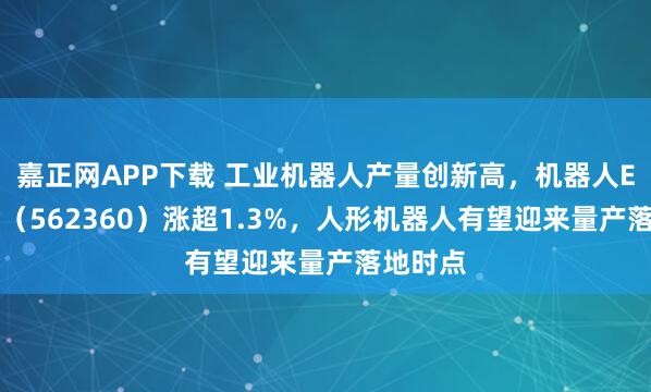 嘉正网APP下载 工业机器人产量创新高，机器人ETF基金（562360）涨超1.3%，人形机器人有望迎来量产落地时点