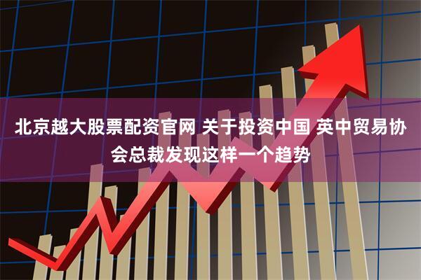 北京越大股票配资官网 关于投资中国 英中贸易协会总裁发现这样一个趋势