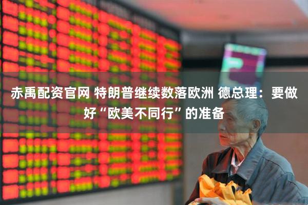 赤禹配资官网 特朗普继续数落欧洲 德总理：要做好“欧美不同行”的准备