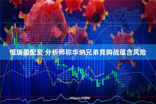 恒瑞盈配资 分析师称华纳兄弟竞购战蕴含风险