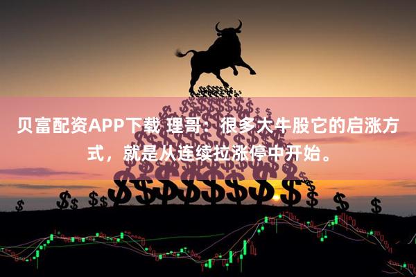 贝富配资APP下载 理哥：很多大牛股它的启涨方式，就是从连续拉涨停中开始。