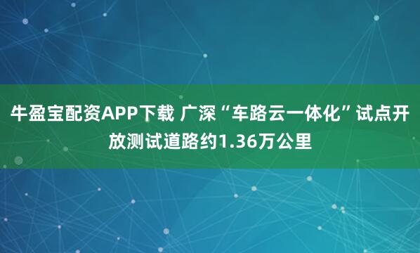 牛盈宝配资APP下载 广深“车路云一体化”试点开放测试道路约1.36万公里