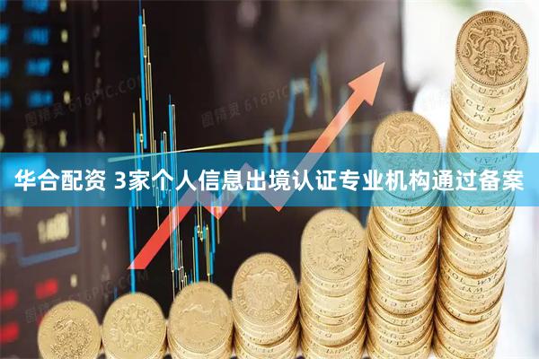 华合配资 3家个人信息出境认证专业机构通过备案