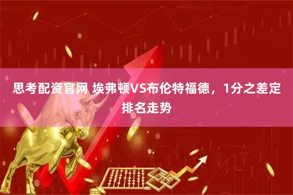 思考配资官网 埃弗顿VS布伦特福德，1分之差定排名走势