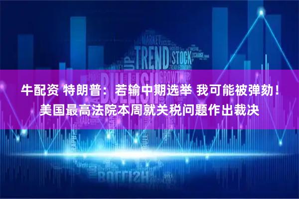 牛配资 特朗普：若输中期选举 我可能被弹劾！美国最高法院本周就关税问题作出裁决