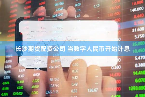 长沙期货配资公司 当数字人民币开始计息