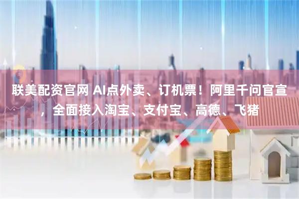 联美配资官网 AI点外卖、订机票！阿里千问官宣，全面接入淘宝、支付宝、高德、飞猪