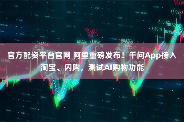 官方配资平台官网 阿里重磅发布！千问App接入淘宝、闪购，测试AI购物功能