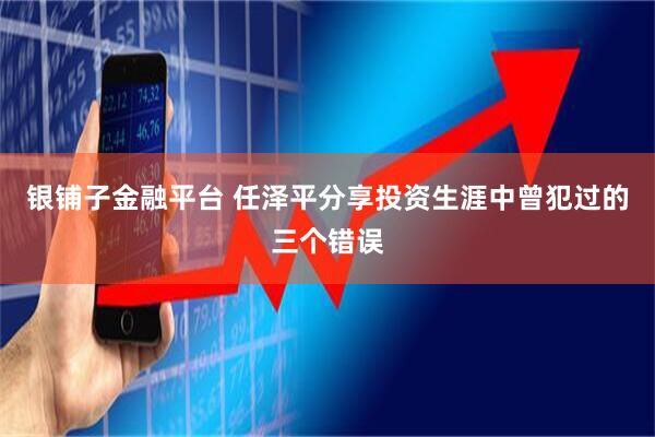 银铺子金融平台 任泽平分享投资生涯中曾犯过的三个错误