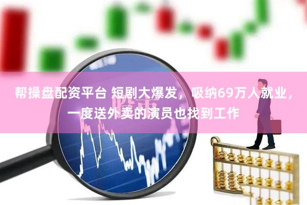 帮操盘配资平台 短剧大爆发，吸纳69万人就业，一度送外卖的演员也找到工作