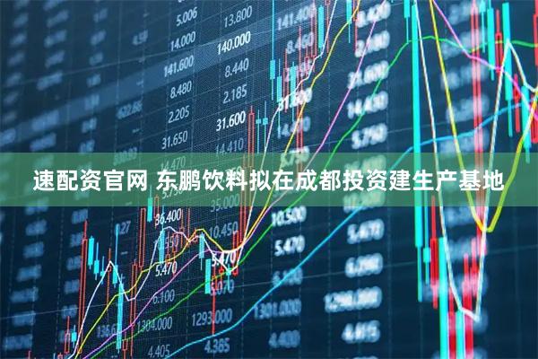 速配资官网 东鹏饮料拟在成都投资建生产基地