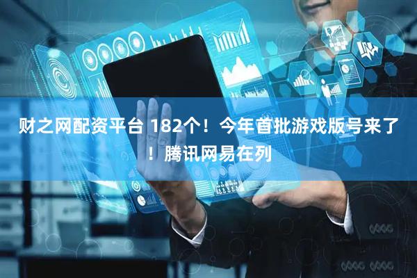 财之网配资平台 182个！今年首批游戏版号来了！腾讯网易在列