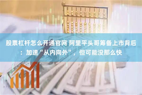 股票杠杆怎么开通官网 阿里平头哥筹备上市背后：加速“从内向外”，但可能没那么快