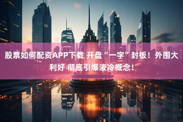 股票如何配资APP下载 开盘“一字”封板！外围大利好 彻底引爆液冷概念！