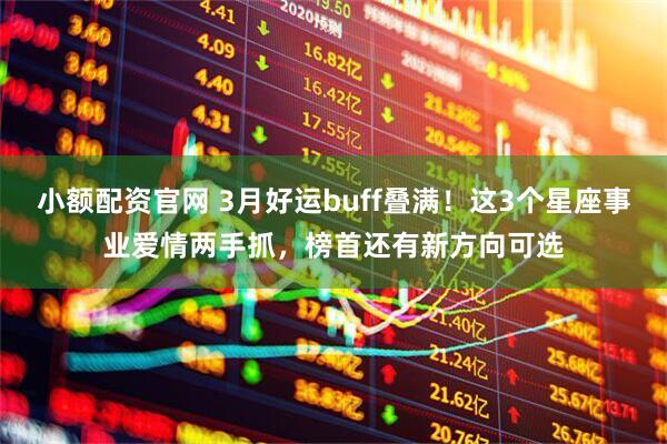 小额配资官网 3月好运buff叠满！这3个星座事业爱情两手抓，榜首还有新方向可选