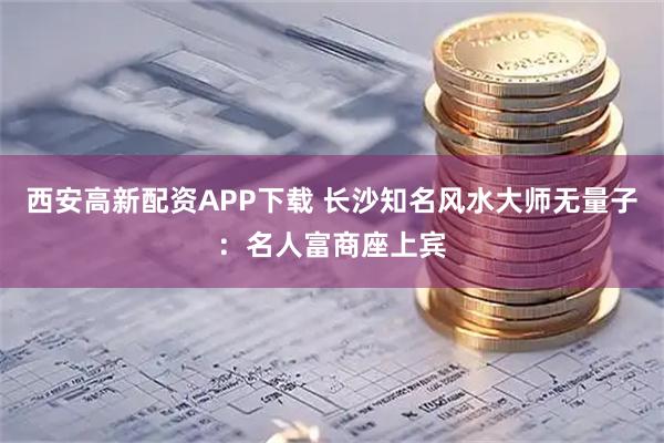 西安高新配资APP下载 长沙知名风水大师无量子：名人富商座上宾