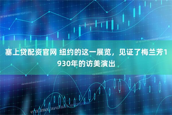 塞上贷配资官网 纽约的这一展览，见证了梅兰芳1930年的访美演出